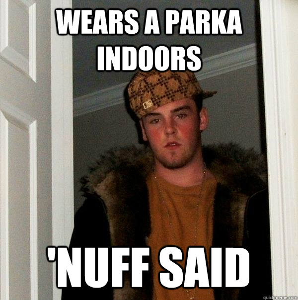 wears a parka indoors 'Nuff said - wears a parka indoors 'Nuff said  Scumbag Steve