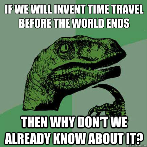 if we will invent time travel before the world ends then why don't we already know about it?  Philosoraptor