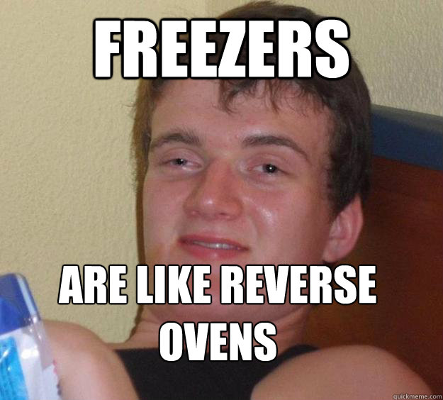 Freezers are like reverse ovens
  10 Guy