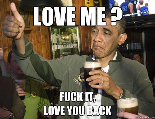 Love Me ? Fuck it,
Love you back  Upvoting Obama