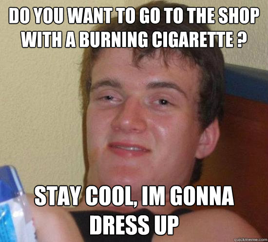 Do you want to go to the shop with a burning cigarette ? Stay cool, im gonna dress up - Do you want to go to the shop with a burning cigarette ? Stay cool, im gonna dress up  Really High Guy