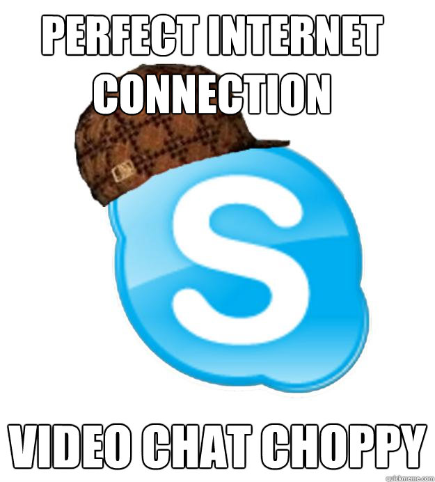 PERFECT INTERNET CONNECTION  VIDEO CHAT CHOPPY  Scumbag Skype
