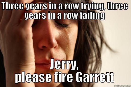 Cowboys fans - THREE YEARS IN A ROW TRYING, THREE YEARS IN A ROW FAILING JERRY, PLEASE FIRE GARRETT First World Problems