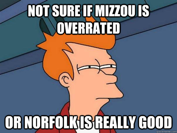 not sure if mizzou is overrated or norfolk is really good  Futurama Fry