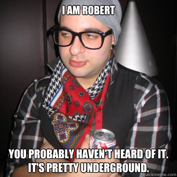 I am Robert You probably haven't heard of it.
It's pretty underground.  Oblivious Hipster