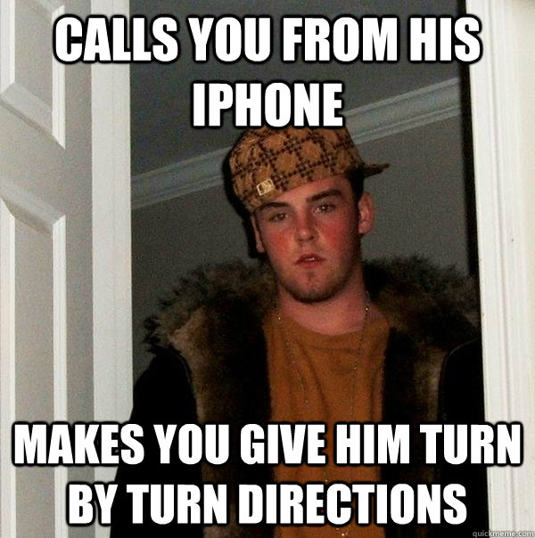 Calls you from his iPhone Makes you give him turn by turn directions - Calls you from his iPhone Makes you give him turn by turn directions  Scumbag Steve