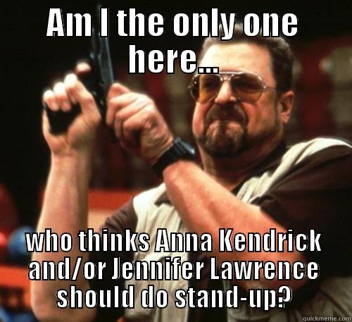 AM I THE ONLY ONE HERE... WHO THINKS ANNA KENDRICK AND/OR JENNIFER LAWRENCE SHOULD DO STAND-UP? Am I The Only One Around Here