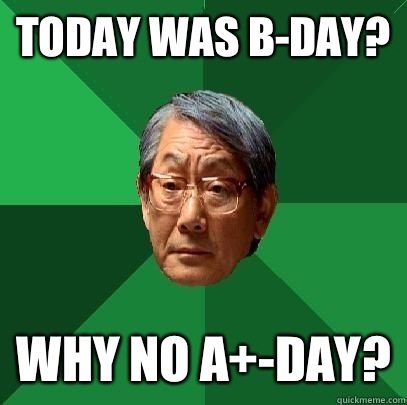 Today was B-Day? Why no A+-day?  High Expectations Asian Father