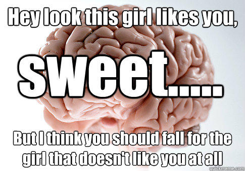 Hey look this girl likes you, But I think you should fall for the girl that doesn't like you at all sweet.....  Scumbag Brain