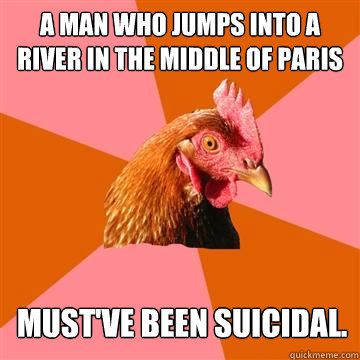 A man who jumps into a river in the middle of Paris must've been suicidal.  Anti-Joke Chicken