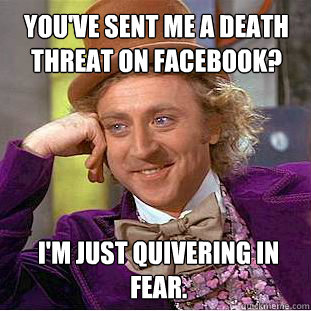 You've sent me a death threat on Facebook? I'm just quivering in fear. - You've sent me a death threat on Facebook? I'm just quivering in fear.  Willy Wonka Meme