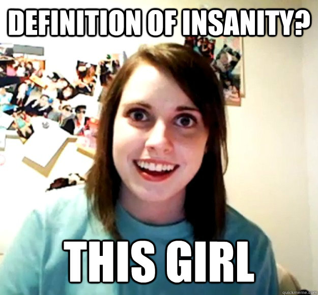 Definition of Insanity? This Girl - Definition of Insanity? This Girl  Overly Attached Girlfriend