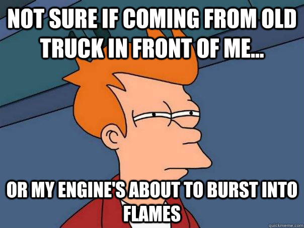 Not sure if coming from old truck in front of me... Or my engine's about to burst into flames  Futurama Fry