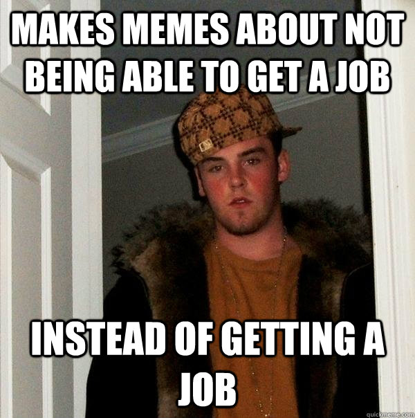 Makes memes about not being able to get a job instead of getting a job - Makes memes about not being able to get a job instead of getting a job  Scumbag Steve