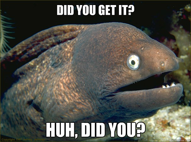 Did you get it? huh, did you?  Bad Joke Eel