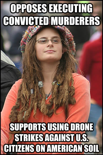 Opposes executing convicted murderers supports using drone strikes against u.s. citizens on american soil - Opposes executing convicted murderers supports using drone strikes against u.s. citizens on american soil  College Liberal