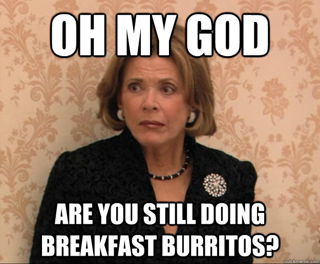 OH MY GOD Are you still doing breakfast burritos?  Lucille Breakfast Burritos