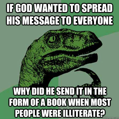 if god wanted to spread his message to everyone  why did he send it in the form of a book when most people were illiterate? - if god wanted to spread his message to everyone  why did he send it in the form of a book when most people were illiterate?  Philosoraptor