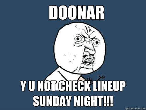 Doonar y u not check lineup Sunday night!!!   Y U No