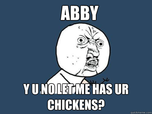 Abby y u no let me has ur chickens?  Y U No