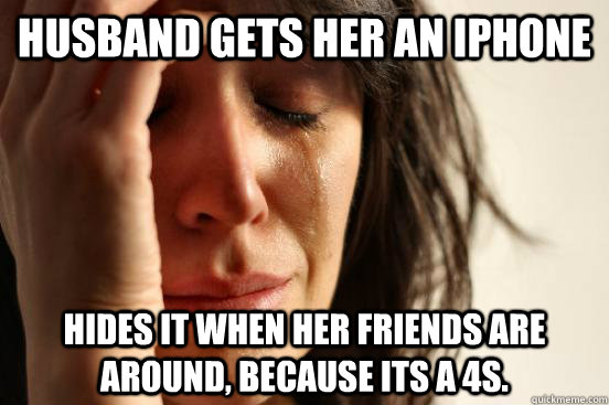 Husband Gets Her an Iphone Hides it when her friends are around, because its a 4s.  First World Problems