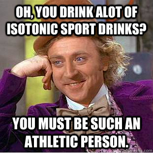 Oh, you drink alot of isotonic sport drinks? you must be such an athletic person.  Condescending Wonka