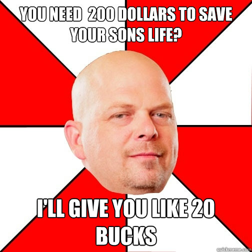 You need  200 dollars to save your sons life? I'll give you like 20 bucks - You need  200 dollars to save your sons life? I'll give you like 20 bucks  Pawn Star