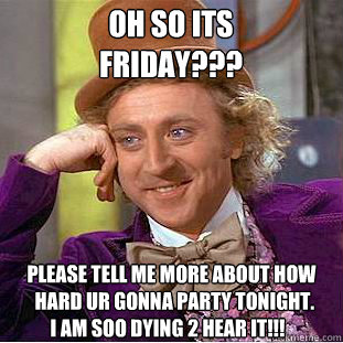 oh so its
friday???      please tell me more about how
       hard ur gonna party tonight.
           i am soo dying 2 hear it!!! - oh so its
friday???      please tell me more about how
       hard ur gonna party tonight.
           i am soo dying 2 hear it!!!  Condescending Wonka