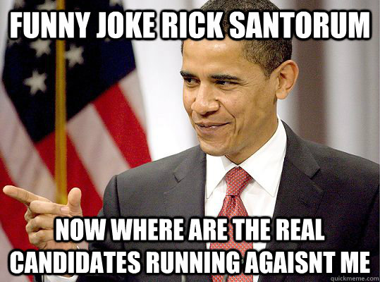 Funny Joke Rick Santorum Now where are the real Candidates Running Agaisnt Me - Funny Joke Rick Santorum Now where are the real Candidates Running Agaisnt Me  Misc