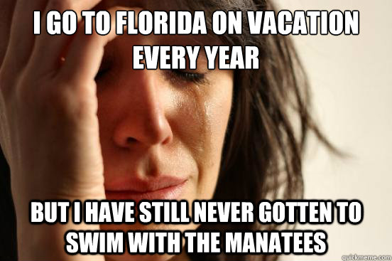 I go to florida on vacation every year but I have still never gotten to swim with the manatees - I go to florida on vacation every year but I have still never gotten to swim with the manatees  First World Problems