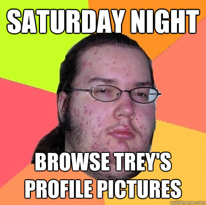 SATURDAY NIGHT browse trey's profile pictures  Butthurt Dweller