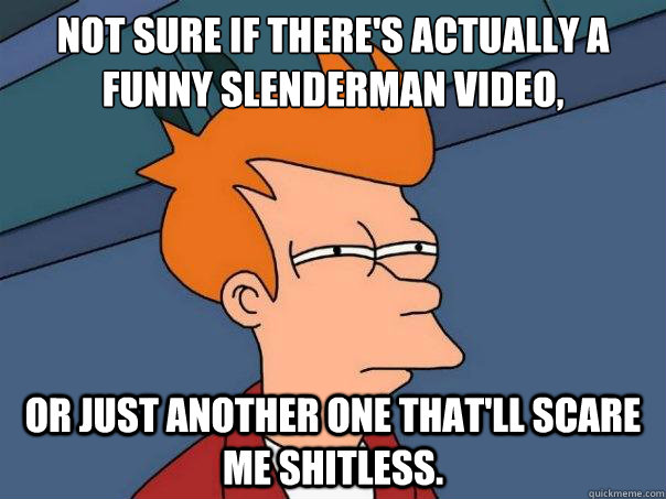 Not sure if there's actually a funny slenderman video, or just another one that'll scare me shitless.  Futurama Fry