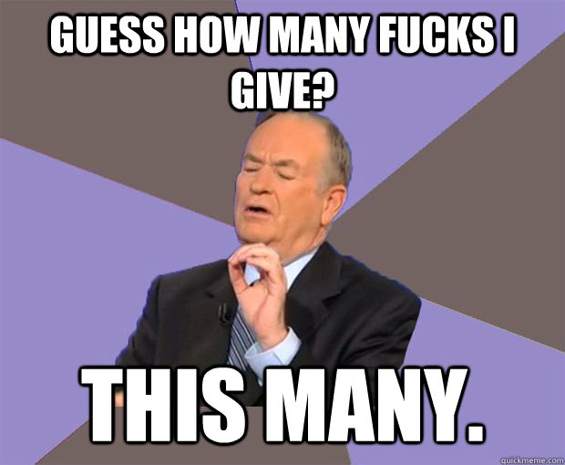 GUESS HOW MANY FUCKS I GIVE? THIS MANY.  Bill O Reilly