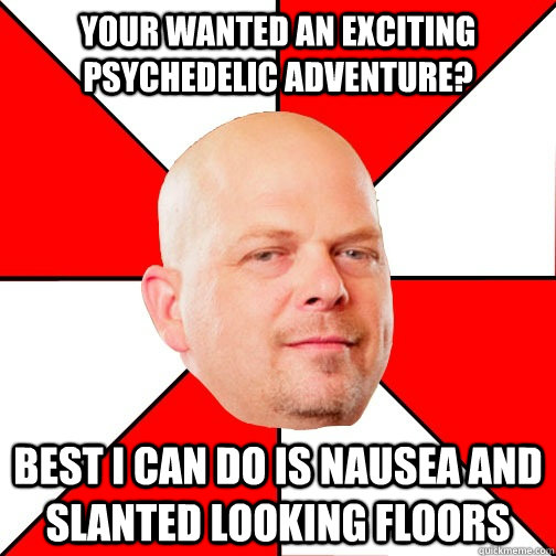 Your wanted an exciting psychedelic adventure? Best I can do is nausea and slanted looking floors  Pawn Star