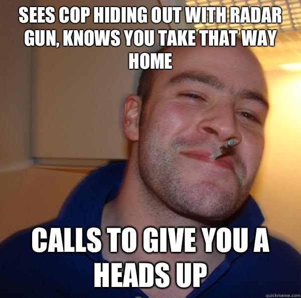 Sees cop hiding out with radar gun, knows you take that way home Calls to give you a heads up - Sees cop hiding out with radar gun, knows you take that way home Calls to give you a heads up  Misc