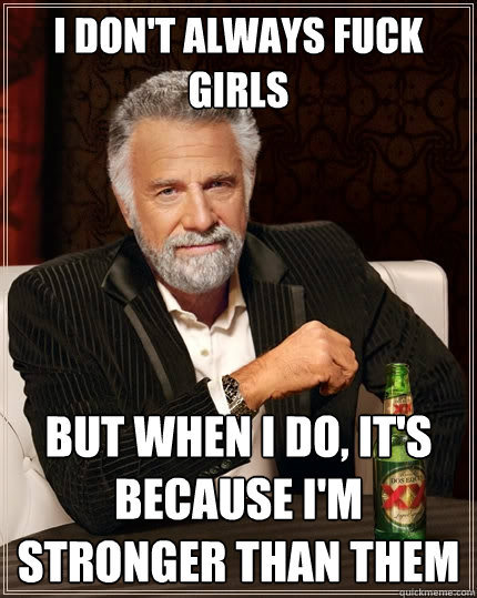 I don't always fuck girls But when I do, it's because i'm stronger than them  The Most Interesting Man In The World