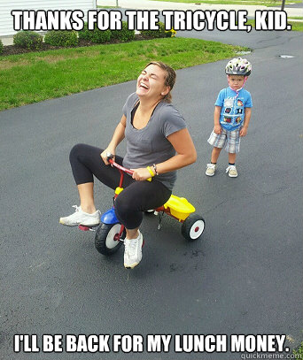 Thanks for the tricycle, kid. I'll be back for my lunch money. - Thanks for the tricycle, kid. I'll be back for my lunch money.  Betty the Bully