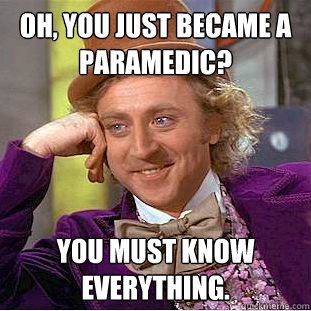 Oh, You just became a Paramedic? You must know everything.  Creepy Wonka