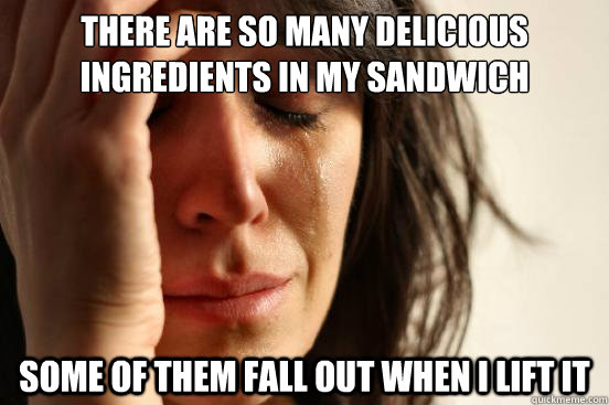 there are so many delicious ingredients in my sandwich some of them fall out when i lift it  First World Problems