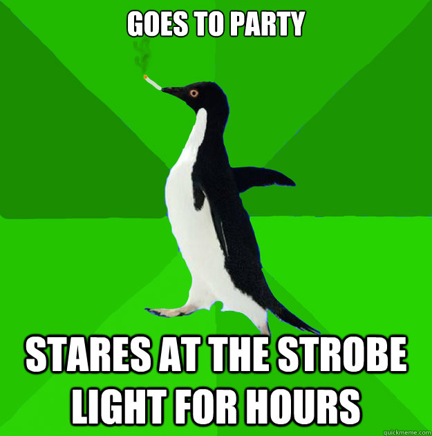 Goes to party stares at the strobe light for hours - Goes to party stares at the strobe light for hours  Stoner Penguin