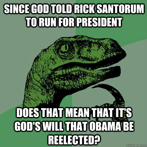 Since God told Rick Santorum to run for president Does that mean that it's god's will that Obama be reelected? - Since God told Rick Santorum to run for president Does that mean that it's god's will that Obama be reelected?  Philosoraptor