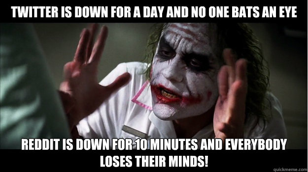 Twitter is down for a day and no one bats an eye Reddit is down for 10 minutes and EVERYBODY LOSES THeir minds!  Joker Mind Loss