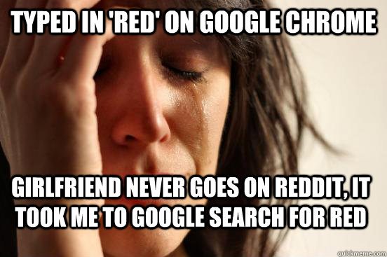 typed in 'red' on google chrome girlfriend never goes on reddit, it took me to google search for red  First World Problems