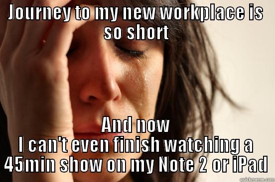 My new daily problem - JOURNEY TO MY NEW WORKPLACE IS SO SHORT AND NOW I CAN'T EVEN FINISH WATCHING A 45MIN SHOW ON MY NOTE 2 OR IPAD First World Problems