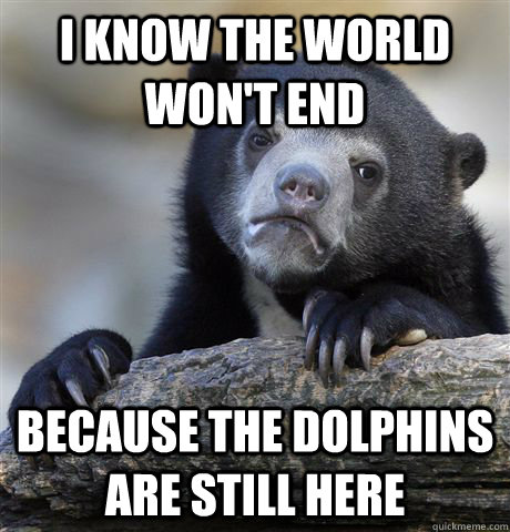 I know the world won't end Because the dolphins are still here  Confession Bear