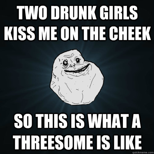 Two drunk girls kiss me on the cheek So this is what a threesome is like  Forever Alone