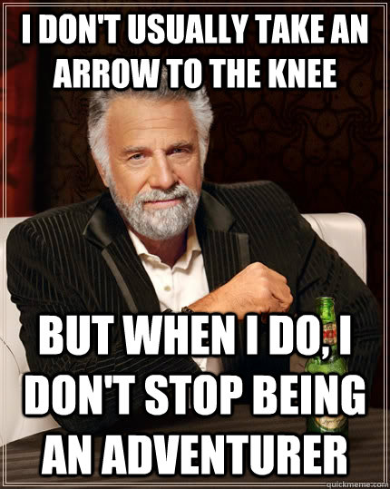 I don't usually take an arrow to the knee but when I do, I don't stop being an adventurer  The Most Interesting Man In The World