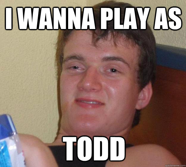 I wanna play as Todd  10 Guy