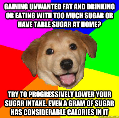 Gaining unwanted fat and drinking or eating with too much sugar or have table sugar at home? Try to progressively lower your sugar intake. Even a gram of sugar has considerable calories in it  Advice Dog