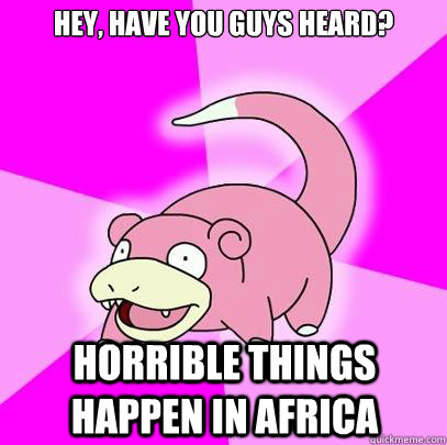 hey, have you guys heard? horrible things happen in Africa  Slowpoke